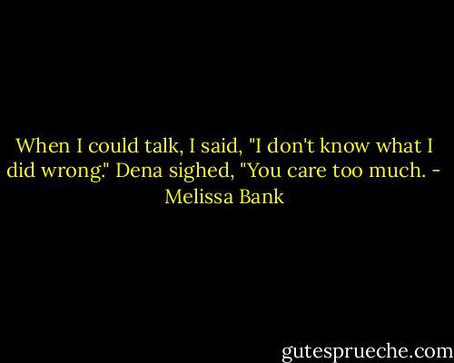 When I could talk, I said, "I don't know what I did wrong."<br />Dena sighed, "You care too much. - Melissa Bank
