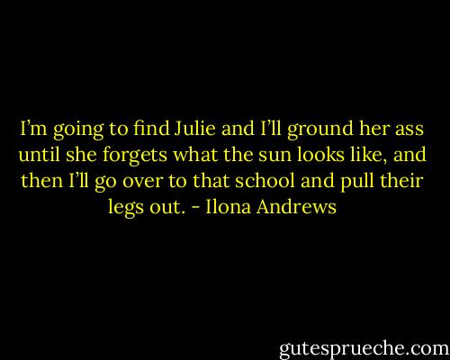 I’m going to find Julie and I’ll ground her ass until she forgets what the sun looks like, and then I’ll go over to that school and pull their legs out. - Ilona Andrews