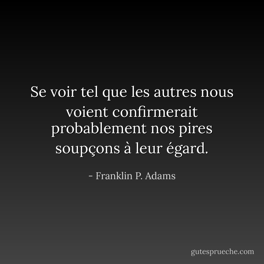Se voir tel que les autres nous voient confirmerait probablement nos pires soupçons à leur égard. - Franklin P. Adams