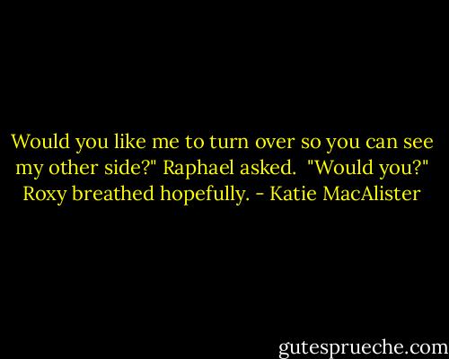 Would you like me to turn over so you can see my other side?" Raphael asked. <br />"Would you?" Roxy breathed hopefully. - Katie MacAlister