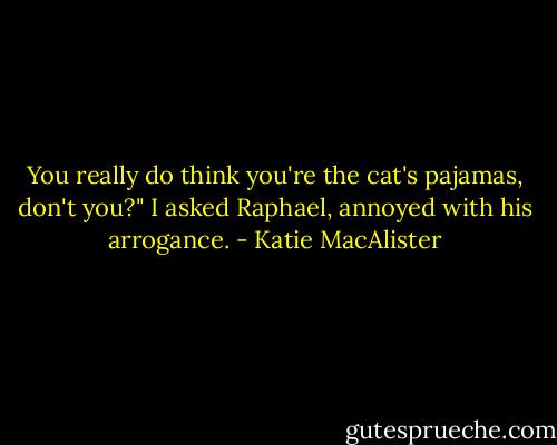 You really do think you're the cat's pajamas, don't you?" I asked Raphael, annoyed with his arrogance. - Katie MacAlister