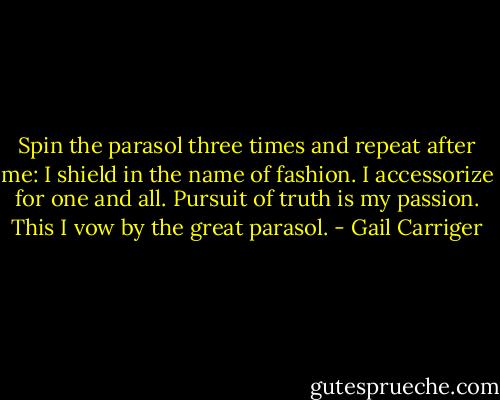 Spin the parasol three times and repeat after me: I shield in the name of fashion. I accessorize for one and all. Pursuit of truth is my passion. This I vow by the great parasol. - Gail Carriger