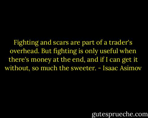 Fighting and scars are part of a trader's overhead. But fighting is only useful when there's money at the end, and if I can get it without, so much the sweeter. - Isaac Asimov