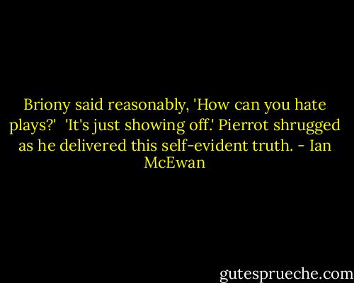 Briony said reasonably, 'How can you hate plays?'<br /><br />'It's just showing off.' Pierrot shrugged as he delivered this self-evident truth. - Ian McEwan