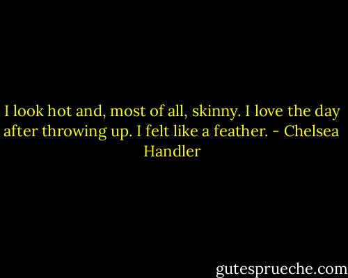 I look hot and, most of all, skinny. I love the day after throwing up. I felt like a feather. - Chelsea Handler