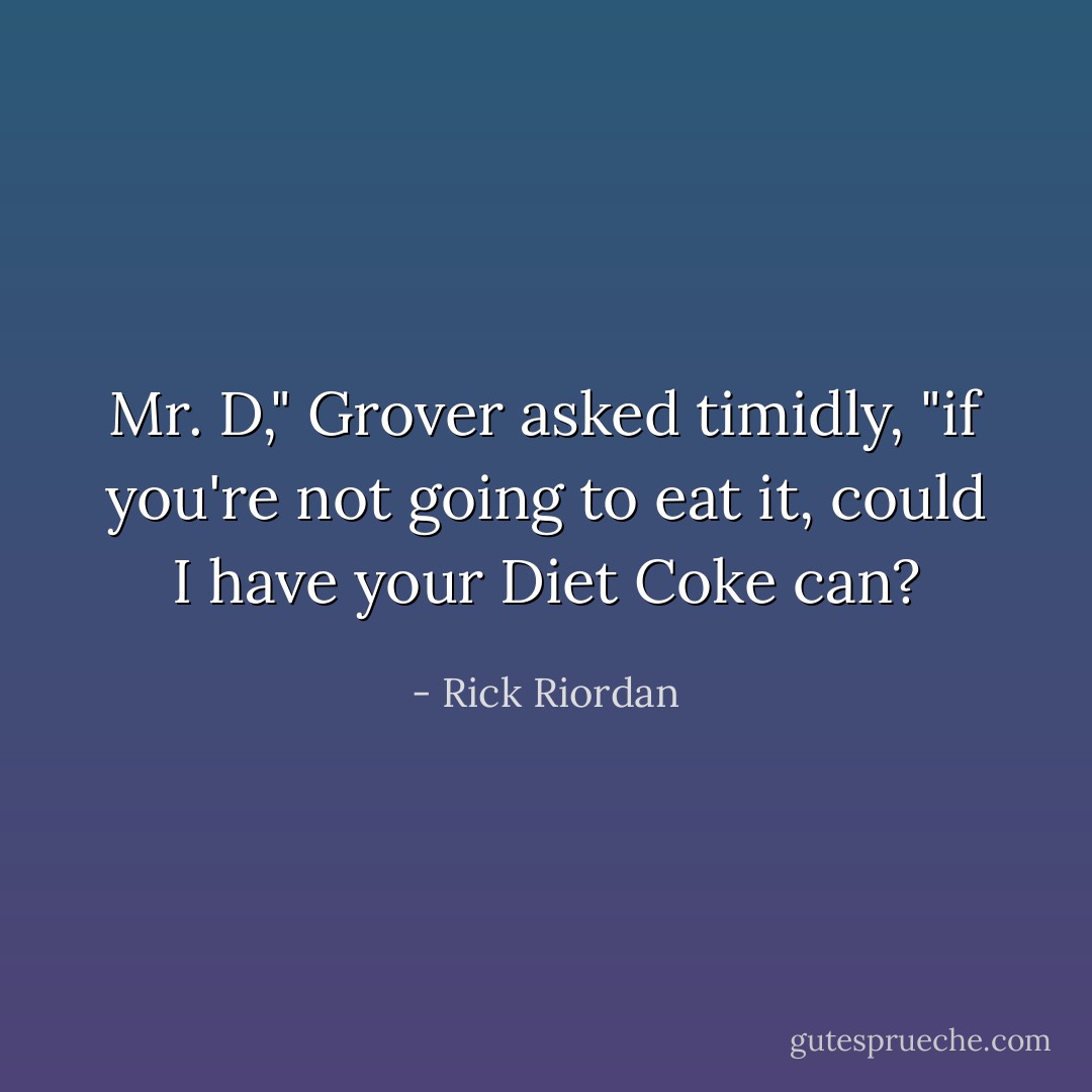 Mr. D," Grover asked timidly, "if you're not going to eat it, could I have your Diet Coke can? - Rick Riordan