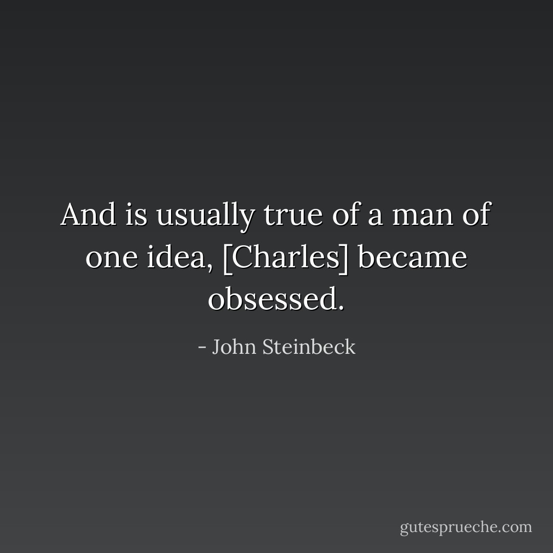 And is usually true of a man of one idea, [Charles] became obsessed. - John Steinbeck