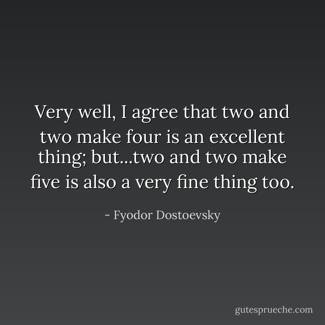 Very well, I agree that two and two make four is an excellent thing; but...two and two make five is also a very fine thing too. - Fyodor Dostoevsky