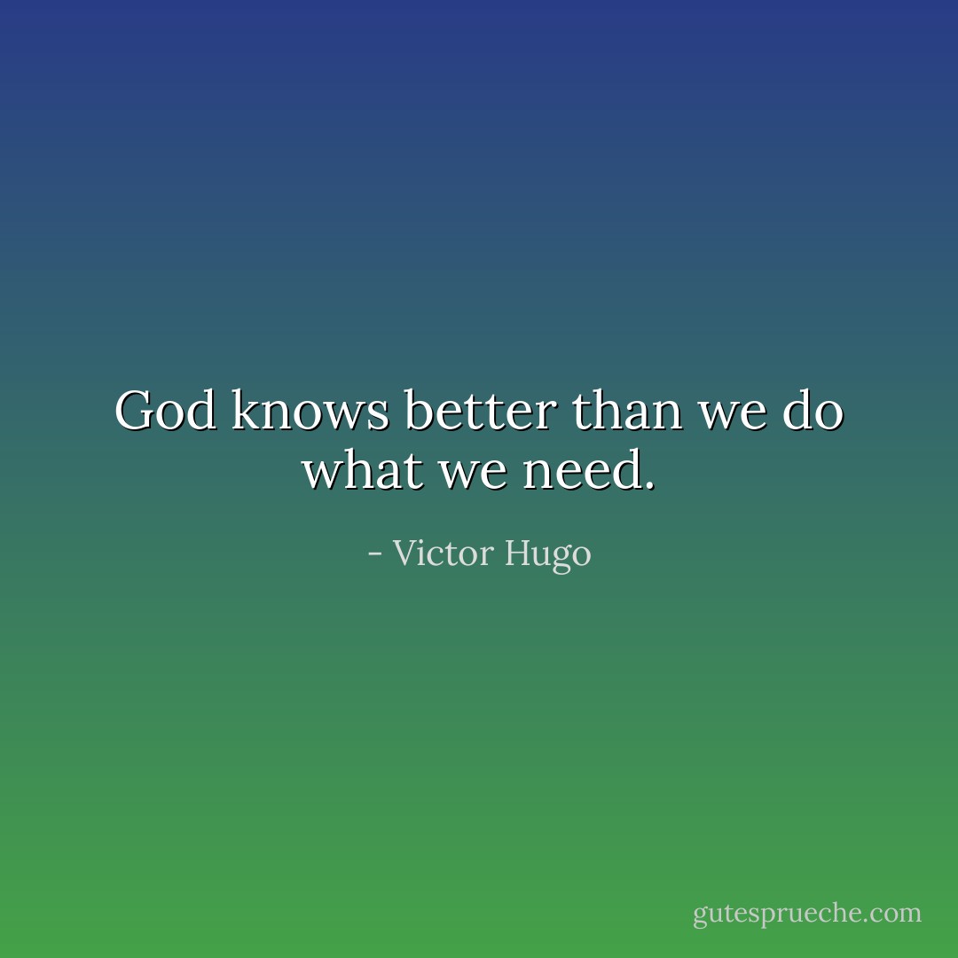 God knows better than we do what we need. - Victor Hugo