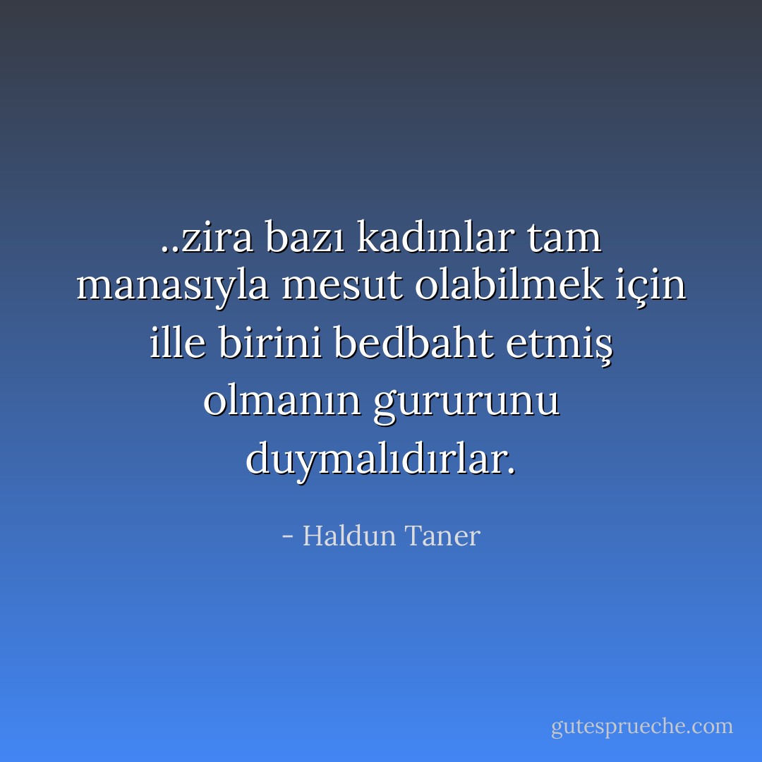 ..zira bazı kadınlar tam manasıyla mesut olabilmek için ille birini bedbaht etmiş olmanın gururunu duymalıdırlar. - Haldun Taner