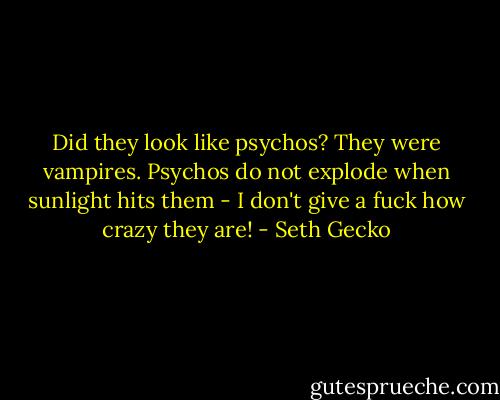Did they look like psychos? They were vampires. Psychos do not explode when sunlight hits them - I don't give a fuck how crazy they are! - Seth Gecko