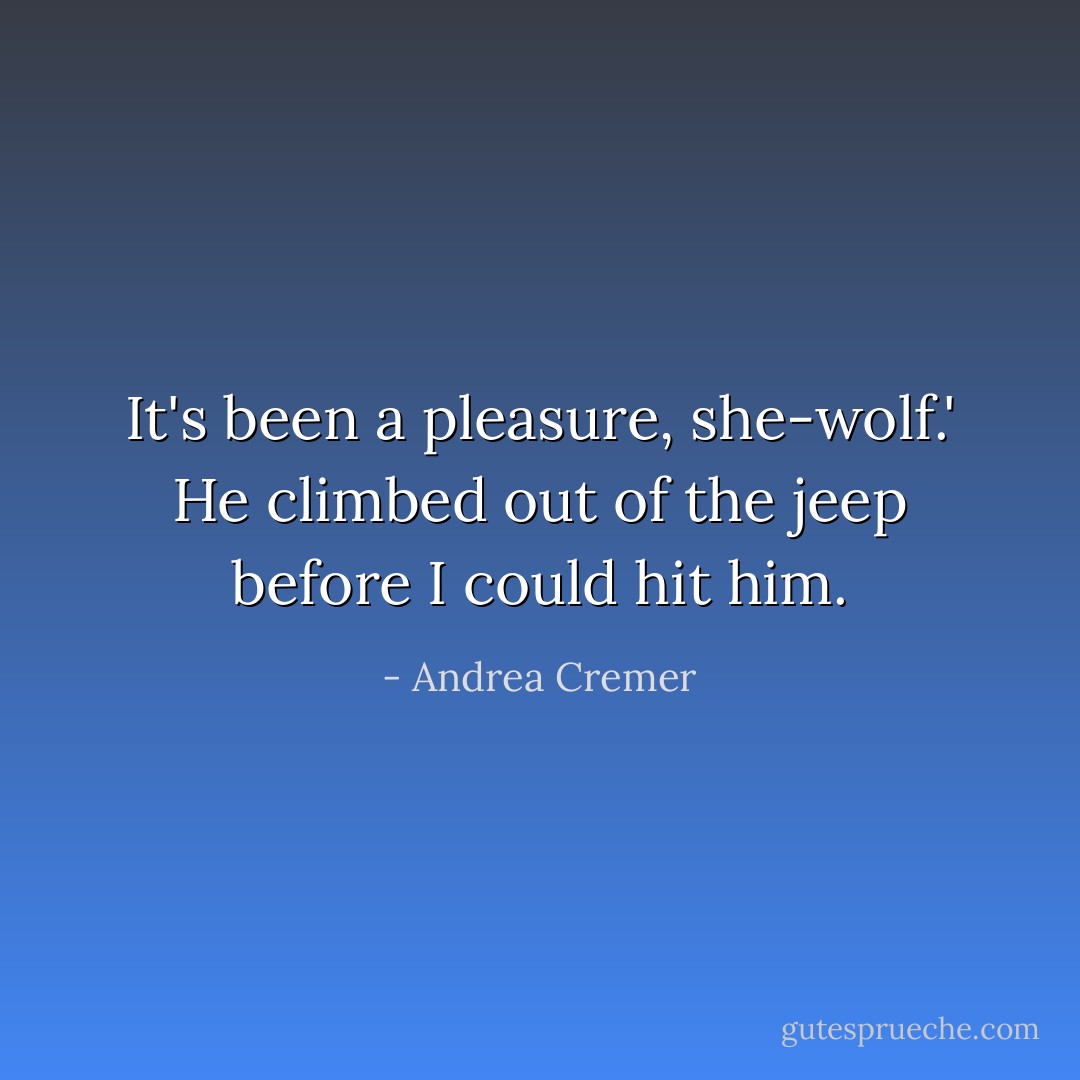 It's been a pleasure, she-wolf.' He climbed out of the jeep before I could hit him. - Andrea Cremer