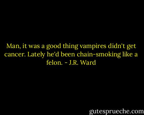 Man, it was a good thing vampires didn't get cancer. Lately he'd been chain-smoking like a felon. - J.R. Ward