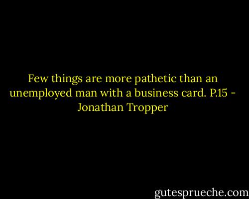 Few things are more pathetic than an unemployed man with a business card.<br />P.15 - Jonathan Tropper
