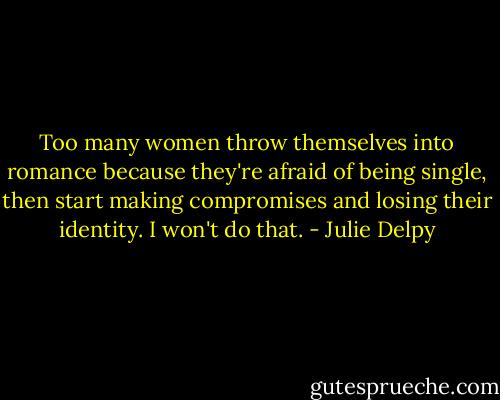 Too many women throw themselves into romance because they're afraid of being single, then start making compromises and losing their identity. I won't do that. - Julie Delpy