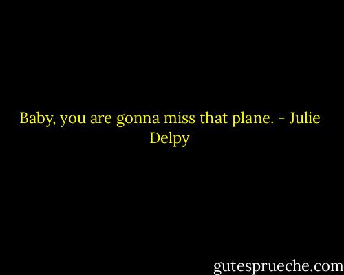 Baby, you are gonna miss that plane. - Julie Delpy