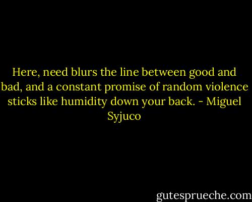 Here, need blurs the line between good and bad, and a constant promise of random violence sticks like humidity down your back. - Miguel Syjuco