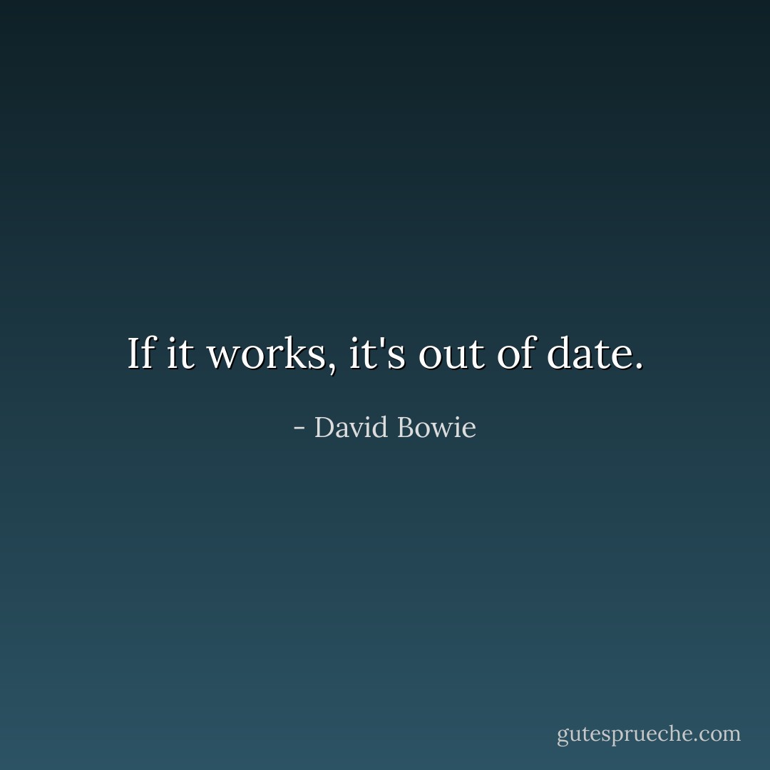 If it works, it's out of date. - David Bowie