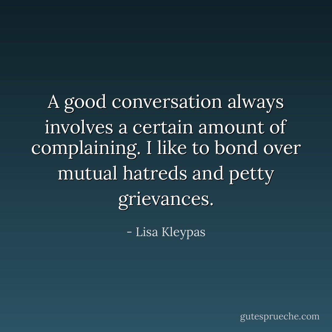 A good conversation always involves a certain amount of complaining. I like to bond over mutual hatreds and petty grievances. - Lisa Kleypas