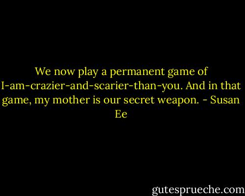 We now play a permanent game of I-am-crazier-and-scarier-than-you. And in that game, my mother is our secret weapon. - Susan Ee