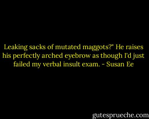 Leaking sacks of mutated maggots?" He raises his perfectly arched eyebrow as though I'd just failed my verbal insult exam. - Susan Ee