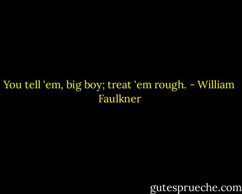 You tell 'em, big boy; treat 'em rough. - William Faulkner