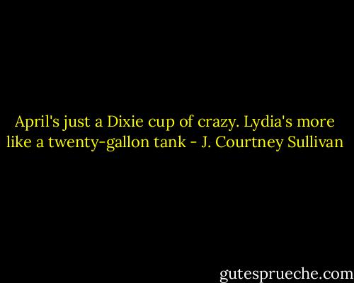 April's just a Dixie cup of crazy. Lydia's more like a twenty-gallon tank - J. Courtney Sullivan