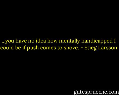 ...you have no idea how mentally handicapped I could be if push comes to shove. - Stieg Larsson