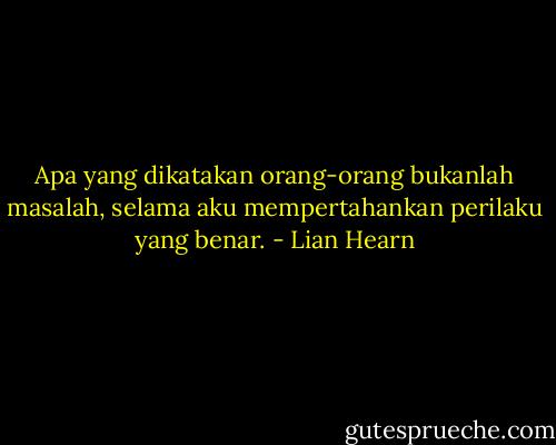 Apa yang dikatakan orang-orang bukanlah masalah, selama aku mempertahankan perilaku yang benar. - Lian Hearn