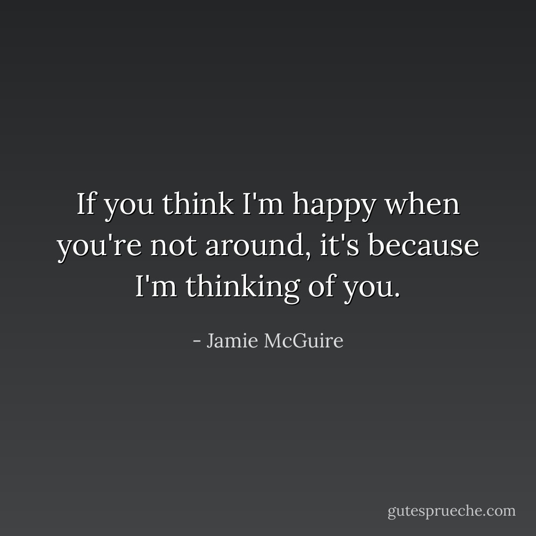 If you think I'm happy when you're not around, it's because I'm thinking of you. - Jamie McGuire