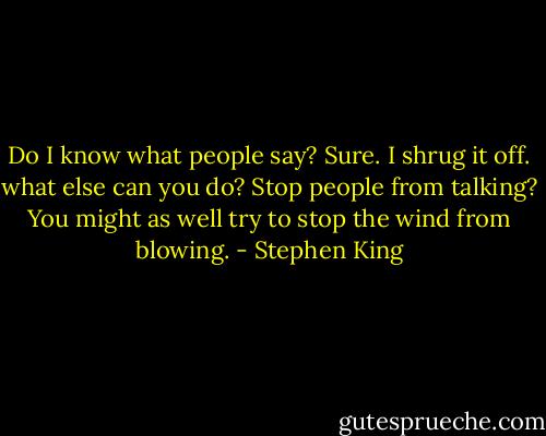 Do I know what people say? Sure. I shrug it off. what else can you do? Stop people from talking? You might as well try to stop the wind from blowing. - Stephen King
