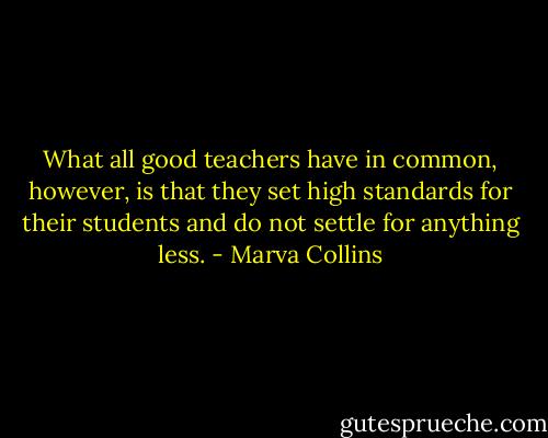 What all good teachers have in common, however, is that they set high standards for their students and do not settle for anything less. - Marva Collins