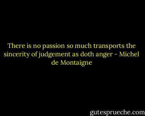 There is no passion so much transports the<br />sincerity of judgement as doth anger - Michel de Montaigne