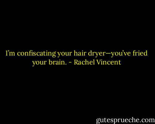 I’m confiscating your hair dryer—you’ve fried your brain. - Rachel Vincent