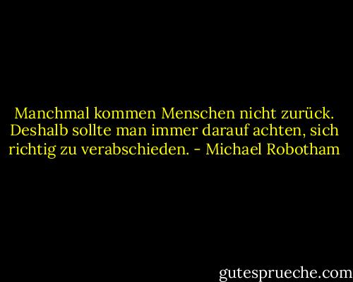 Manchmal kommen Menschen nicht zurück. Deshalb sollte man immer darauf achten, sich richtig zu verabschieden. - Michael Robotham