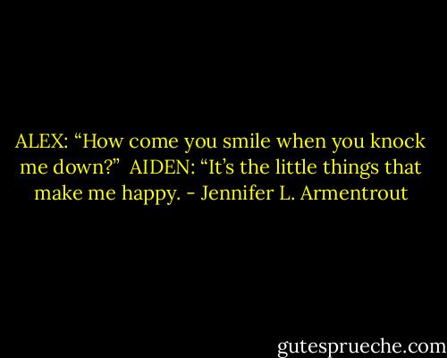 ALEX: “How come you smile when you knock me down?”<br /><br />AIDEN: “It’s the little things that make me happy. - Jennifer L. Armentrout