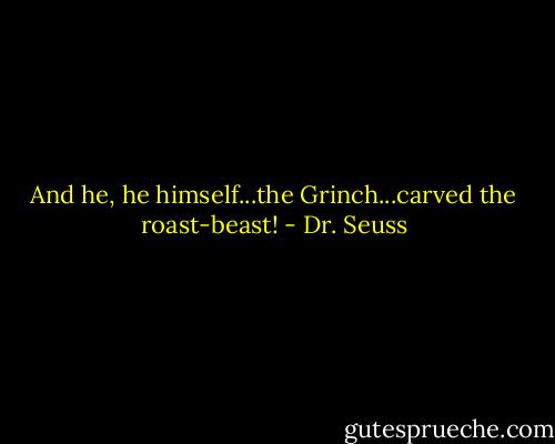 And he, he himself...the Grinch...carved the roast-beast! - Dr. Seuss