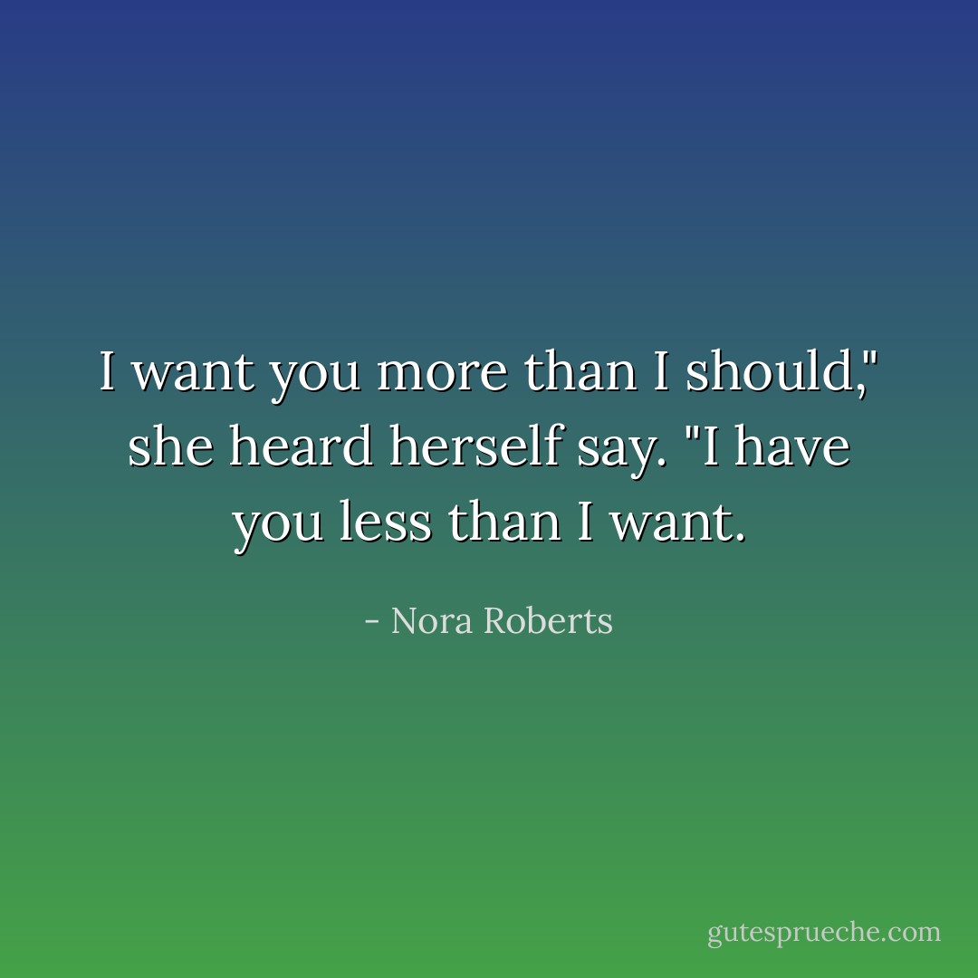 I want you more than I should," she heard herself say. "I have you less than I want. - Nora Roberts
