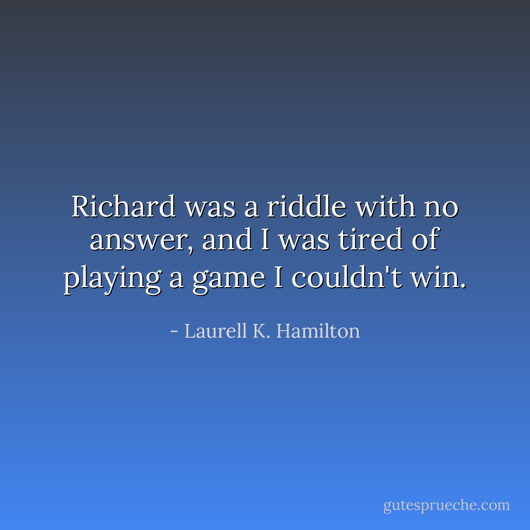 Richard was a riddle with no answer, and I was tired of playing a game I couldn't win. - Laurell K. Hamilton