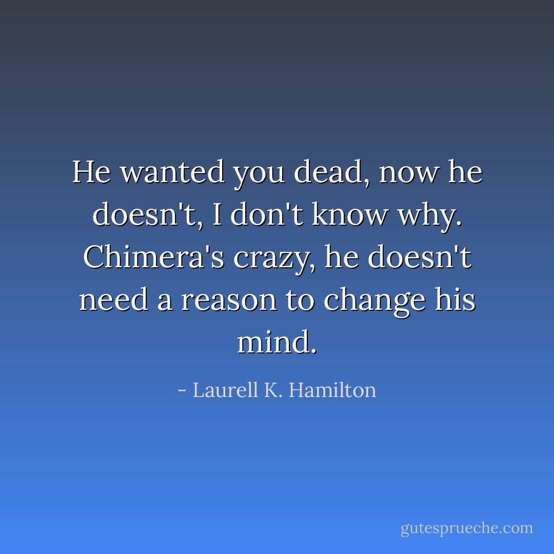 He wanted you dead, now he doesn't, I don't know why. Chimera's crazy, he doesn't need a reason to change his mind. - Laurell K. Hamilton
