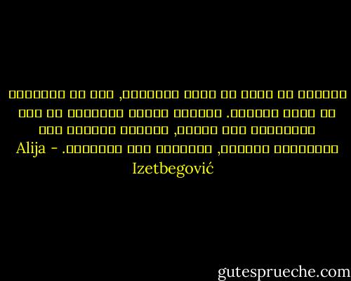 الزينة لا يمكن أن تغير المضمون, كما أن التوابل لا تغير الطعام.<br />وعندما يتحول المضمون في بعض الثقافات إلى أشكال, فسنكون شهوداً على الانحطاط المؤكد, واندثار هذه الثقافة. - Alija Izetbegović