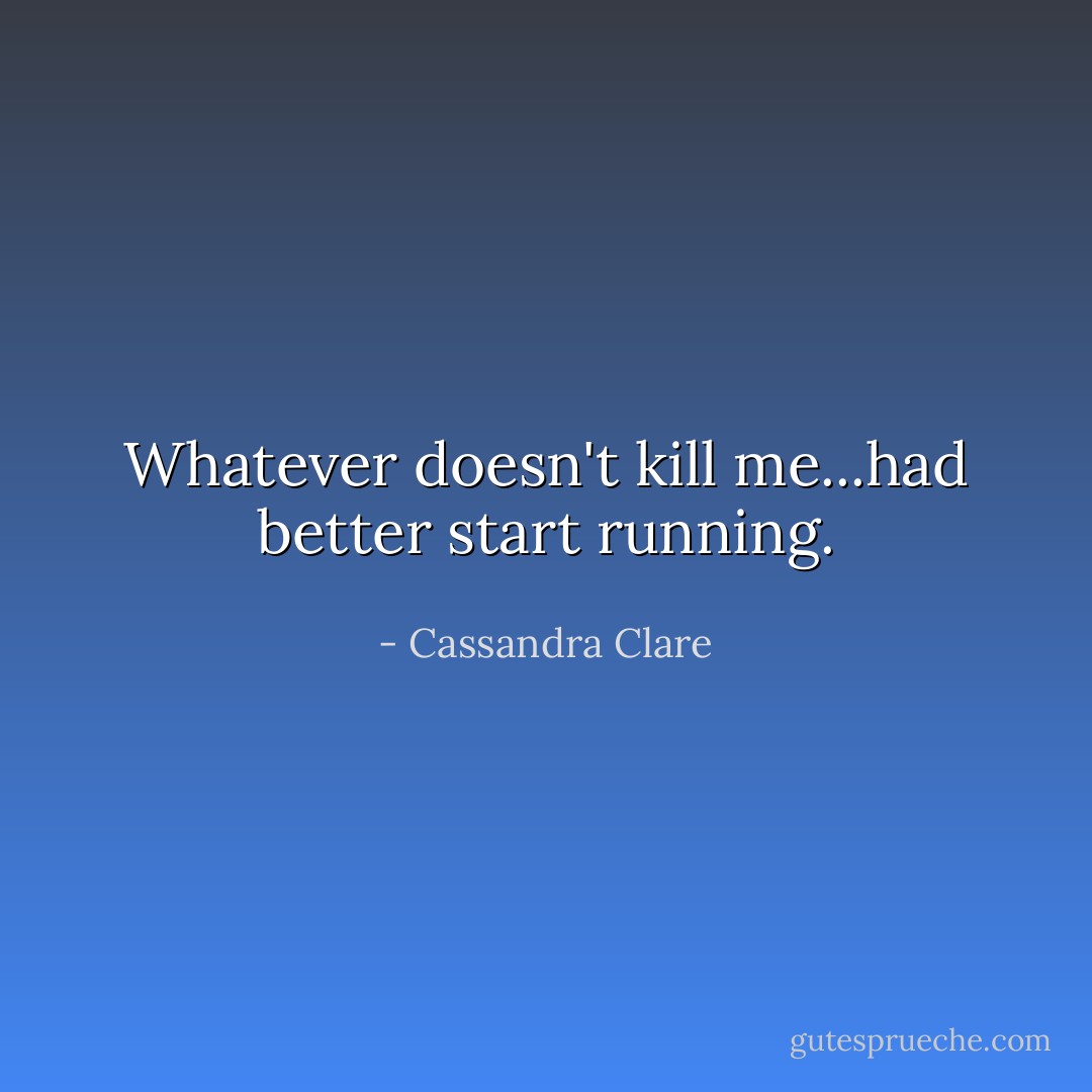Whatever doesn't kill me...had better start running. - Cassandra Clare