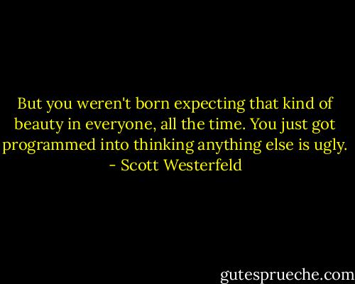 But you weren't born expecting that kind of beauty in everyone, all the time. You just got programmed into thinking anything else is ugly. - Scott Westerfeld