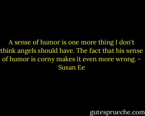 A sense of humor is one more thing I don't think angels should have. The fact that his sense of humor is corny makes it even more wrong. - Susan Ee