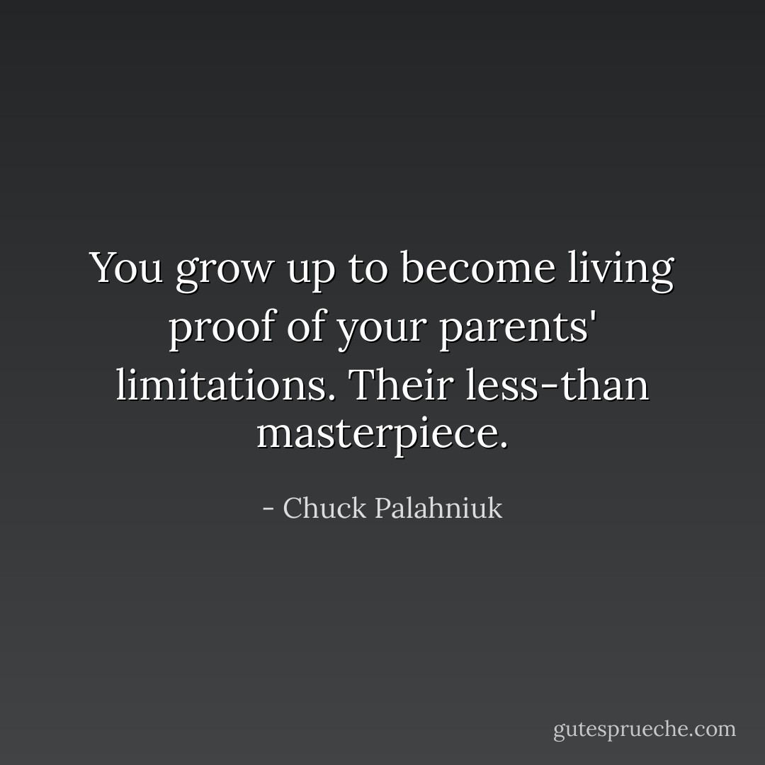 You grow up to become living proof of your parents' limitations. Their less-than masterpiece. - Chuck Palahniuk