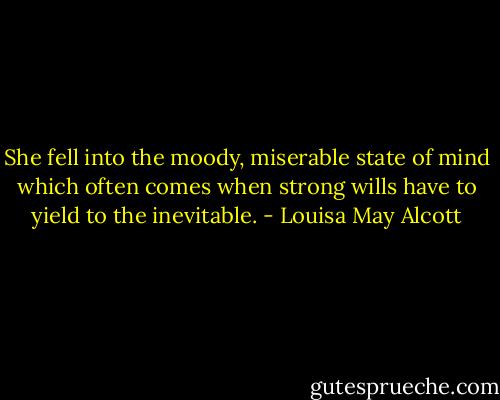 She fell into the moody, miserable state of mind which often comes when strong wills have to yield to the inevitable. - Louisa May Alcott