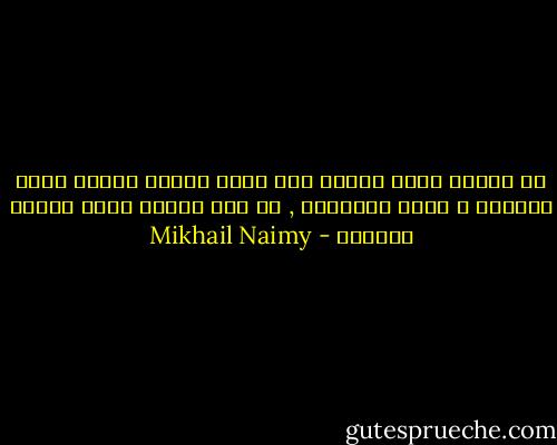 في اليوم الذي تُدين فيه جارك فلساً فتشعر أنّه الدائن و أنّك المديون , في ذلك اليوم تبدأ حياتك كإنسان - Mikhail Naimy