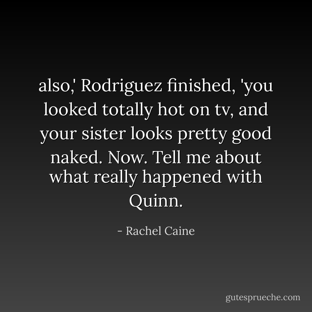 also,' Rodriguez finished, 'you looked totally hot on tv, and your sister looks pretty good naked. Now. Tell me about what really happened with Quinn. - Rachel Caine