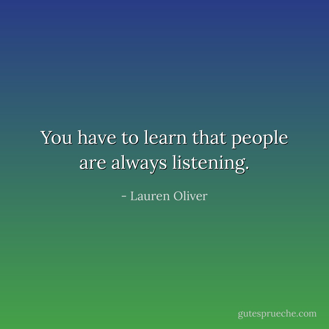 You have to learn that people are always listening. - Lauren Oliver