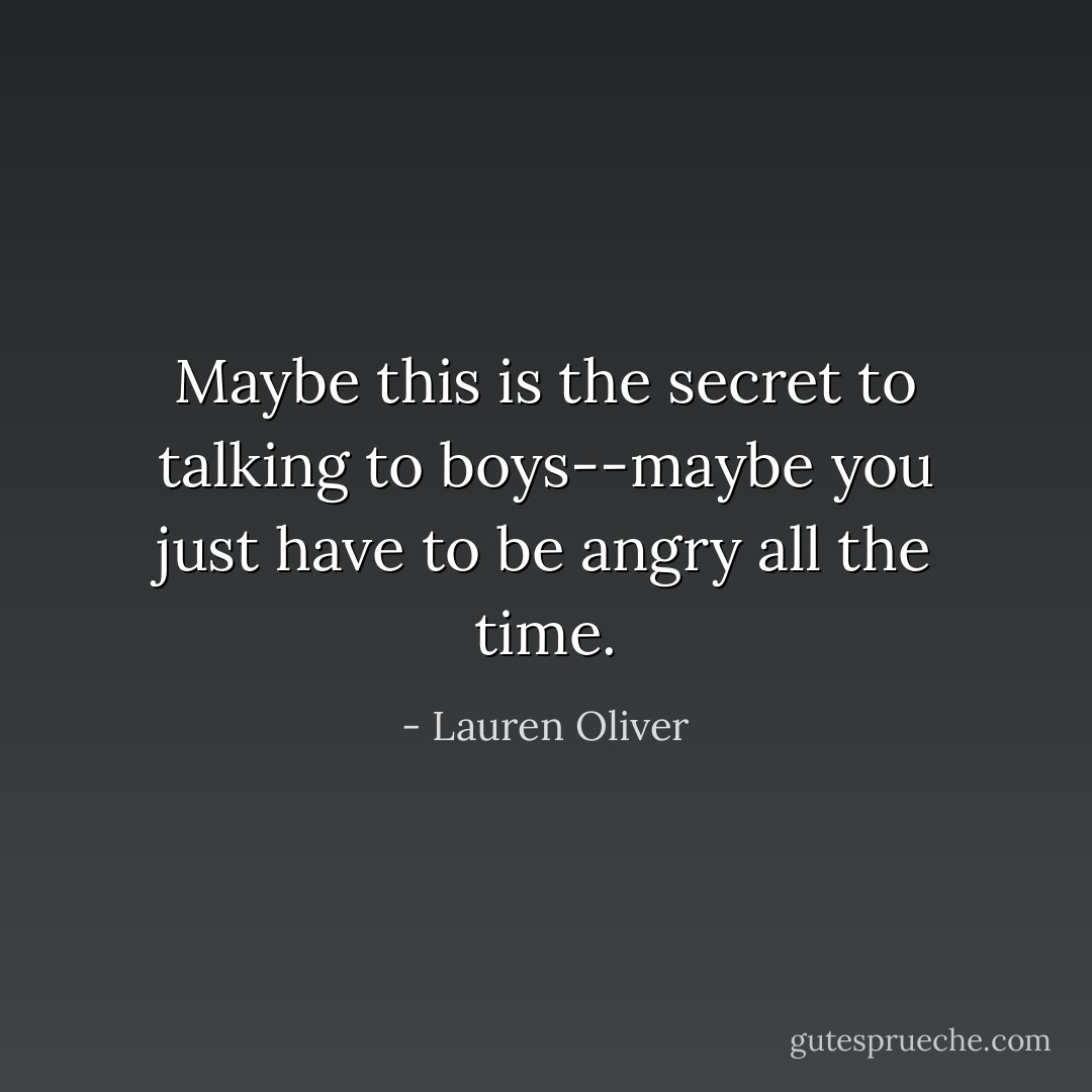 Maybe this is the secret to talking to boys--maybe you just have to be angry all the time. - Lauren Oliver